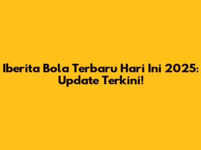 Iberita Bola Terbaru Hari Ini 2025: Update Terkini!