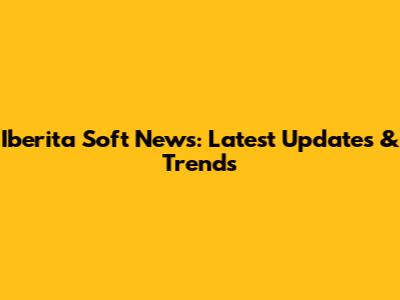 Iberita Soft News: Latest Updates & Trends