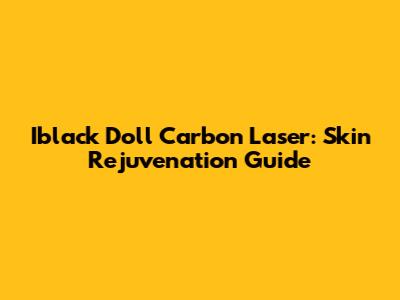 Iblack Doll Carbon Laser: Skin Rejuvenation Guide