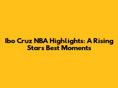 Ibo Cruz NBA Highlights: A Rising Star's Best Moments