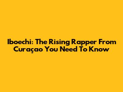 Iboechi: The Rising Rapper From Curaçao You Need To Know