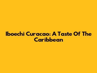 Iboechi Curacao: A Taste Of The Caribbean