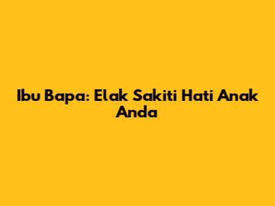 Ibu Bapa: Elak Sakiti Hati Anak Anda