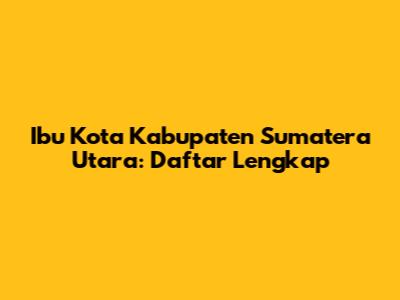 Ibu Kota Kabupaten Sumatera Utara: Daftar Lengkap