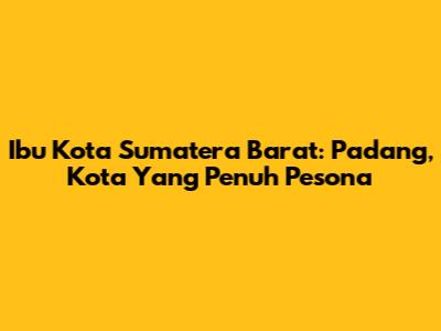 Ibu Kota Sumatera Barat: Padang, Kota Yang Penuh Pesona