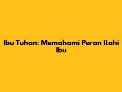 Ibu Tuhan: Memahami Peran Ilahi Ibu