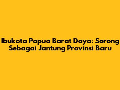Ibukota Papua Barat Daya: Sorong Sebagai Jantung Provinsi Baru