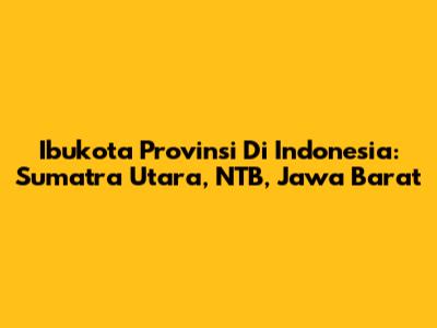Ibukota Provinsi Di Indonesia: Sumatra Utara, NTB, Jawa Barat