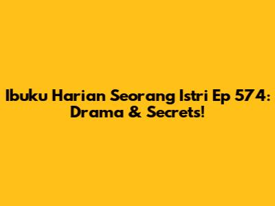 Ibuku Harian Seorang Istri Ep 574: Drama & Secrets!