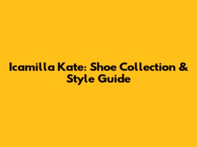Icamilla Kate: Shoe Collection & Style Guide
