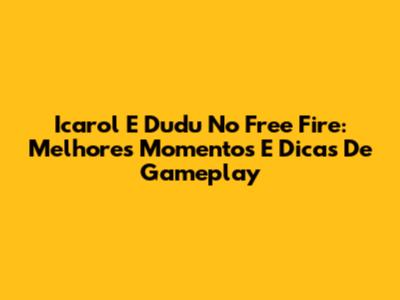 Icarol E Dudu No Free Fire: Melhores Momentos E Dicas De Gameplay