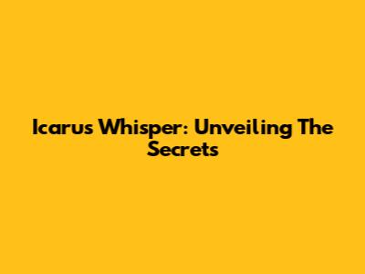 Icarus Whisper: Unveiling The Secrets