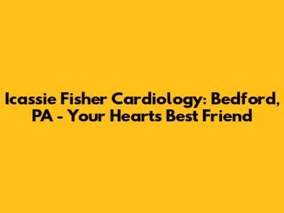 Icassie Fisher Cardiology: Bedford, PA - Your Heart's Best Friend