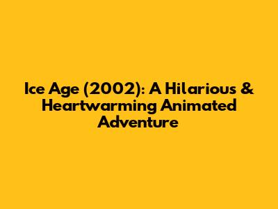 Ice Age (2002): A Hilarious & Heartwarming Animated Adventure