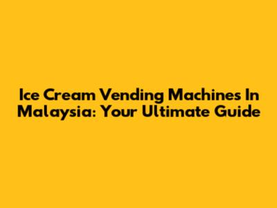 Ice Cream Vending Machines In Malaysia: Your Ultimate Guide
