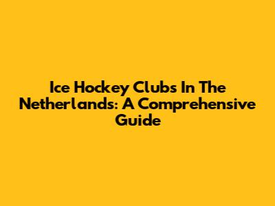 Ice Hockey Clubs In The Netherlands: A Comprehensive Guide