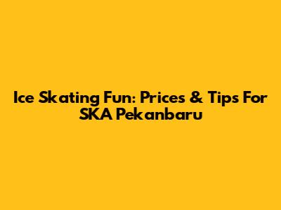 Ice Skating Fun: Prices & Tips For SKA Pekanbaru
