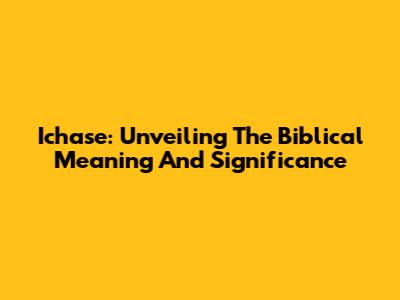 Ichase: Unveiling The Biblical Meaning And Significance