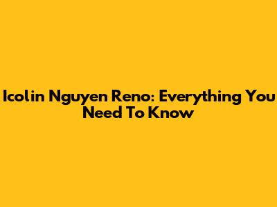 Icolin Nguyen Reno: Everything You Need To Know