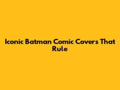 Iconic Batman Comic Covers That Rule