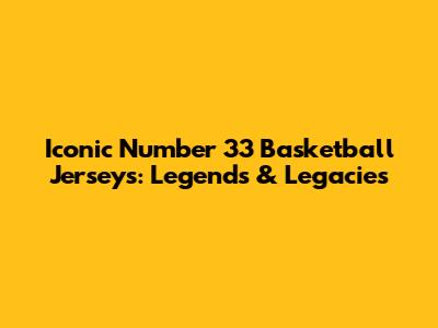 Iconic Number 33 Basketball Jerseys: Legends & Legacies
