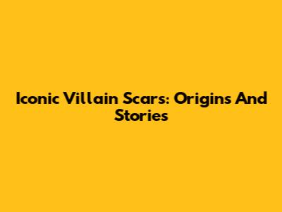 Iconic Villain Scars: Origins And Stories