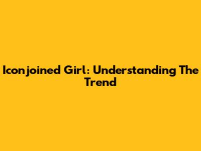 Iconjoined Girl: Understanding The Trend