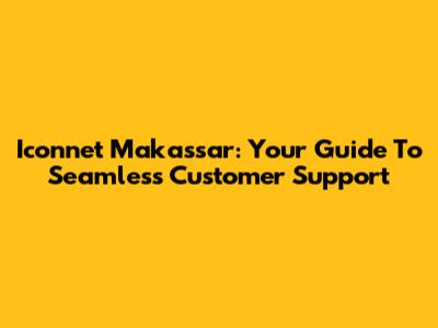 Iconnet Makassar: Your Guide To Seamless Customer Support