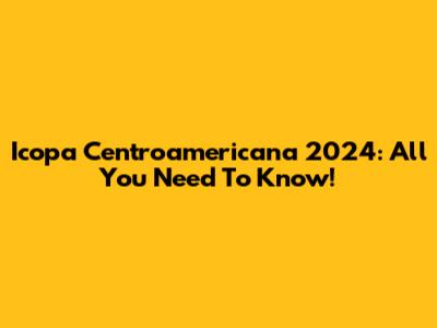 Icopa Centroamericana 2024: All You Need To Know!