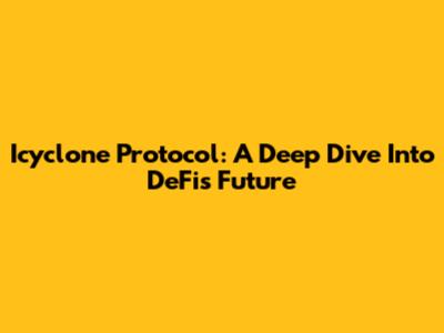 Icyclone Protocol: A Deep Dive Into DeFi's Future
