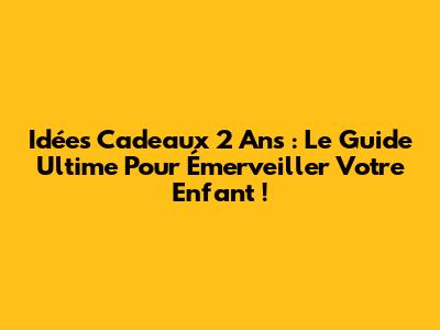 Idées Cadeaux 2 Ans : Le Guide Ultime Pour Émerveiller Votre Enfant !