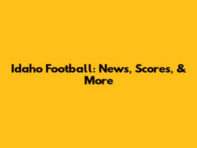 Idaho Football: News, Scores, & More