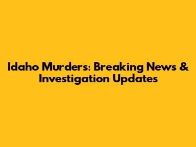 Idaho Murders: Breaking News & Investigation Updates