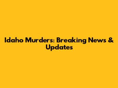 Idaho Murders: Breaking News & Updates