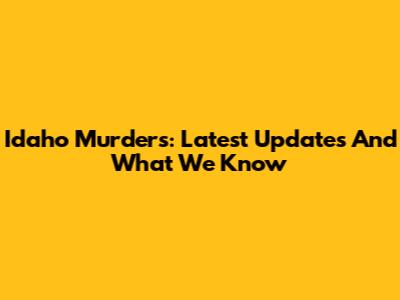 Idaho Murders: Latest Updates And What We Know