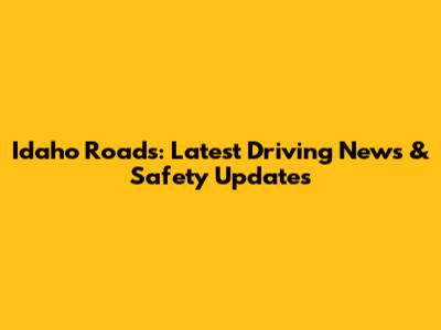 Idaho Roads: Latest Driving News & Safety Updates