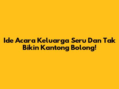 Ide Acara Keluarga Seru Dan Tak Bikin Kantong Bolong!