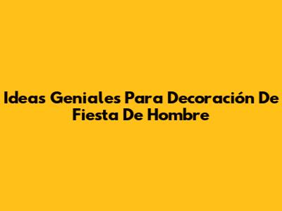 Ideas Geniales Para Decoración De Fiesta De Hombre