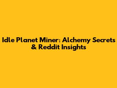 Idle Planet Miner: Alchemy Secrets & Reddit Insights