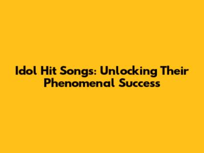 Idol Hit Songs: Unlocking Their Phenomenal Success
