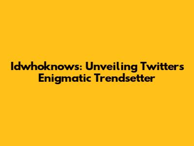 Idwhoknows: Unveiling Twitter's Enigmatic Trendsetter