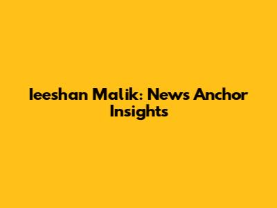 Ieeshan Malik: News Anchor Insights