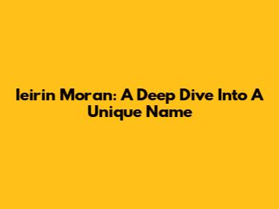 Ieirin Moran: A Deep Dive Into A Unique Name