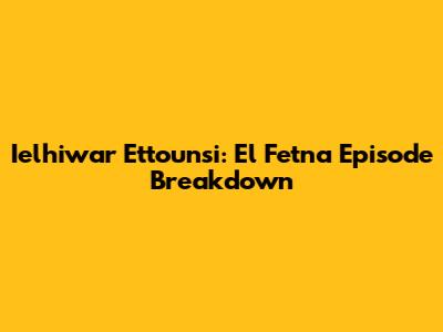 Ielhiwar Ettounsi: El Fetna Episode Breakdown