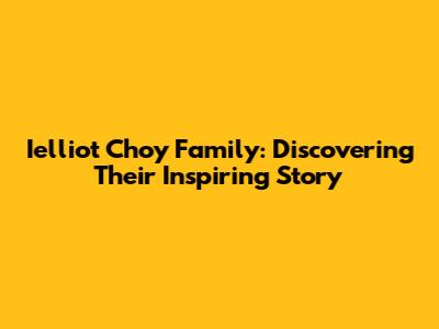 Ielliot Choy Family: Discovering Their Inspiring Story