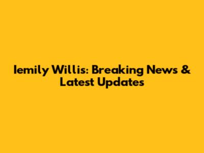 Iemily Willis: Breaking News & Latest Updates