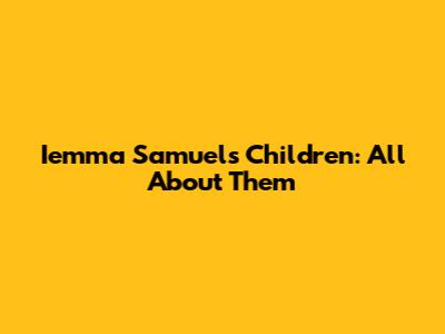 Iemma Samuel's Children: All About Them
