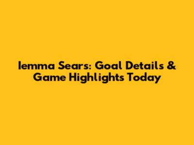 Iemma Sears: Goal Details & Game Highlights Today