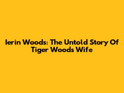 Ierin Woods: The Untold Story Of Tiger Woods' Wife