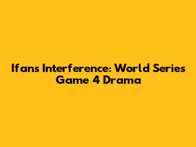 Ifan's Interference: World Series Game 4 Drama